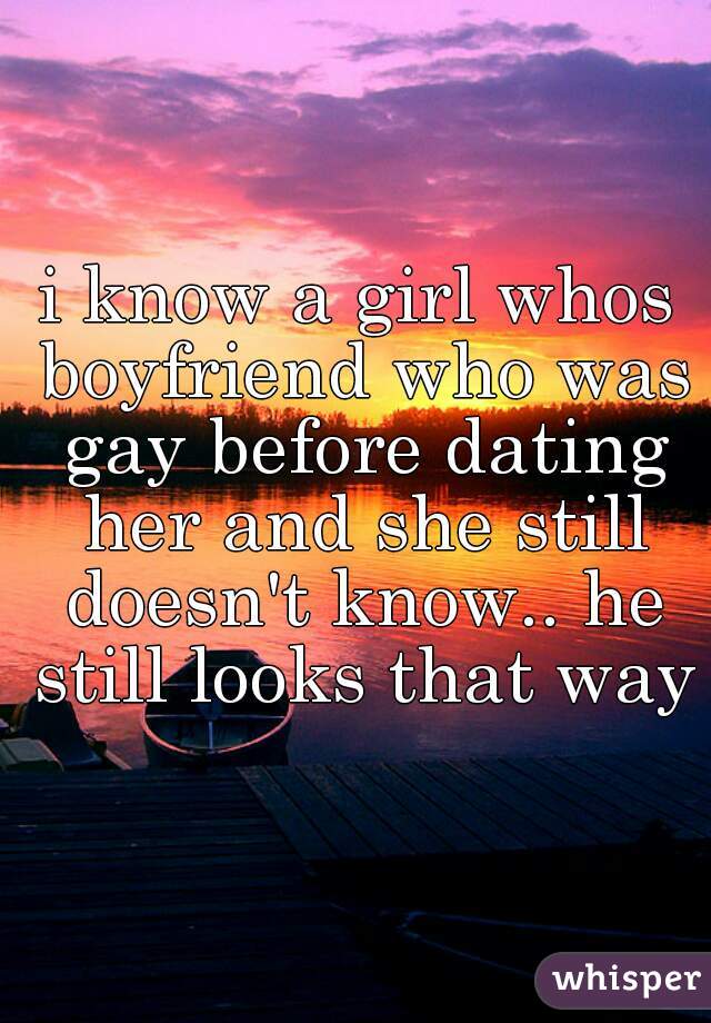 i know a girl whos boyfriend who was gay before dating her and she still doesn't know.. he still looks that way