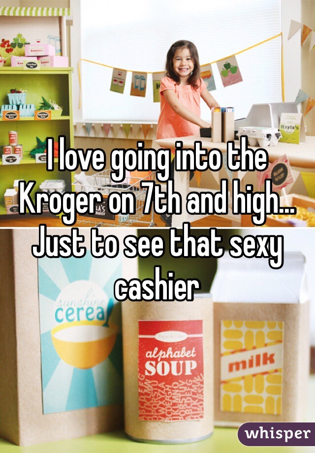 I love going into the Kroger on 7th and high... Just to see that sexy cashier 