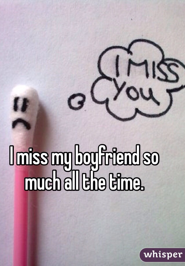 I miss my boyfriend so much all the time. 