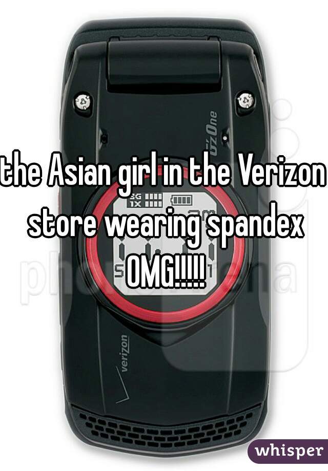 the Asian girl in the Verizon store wearing spandex OMG!!!!!