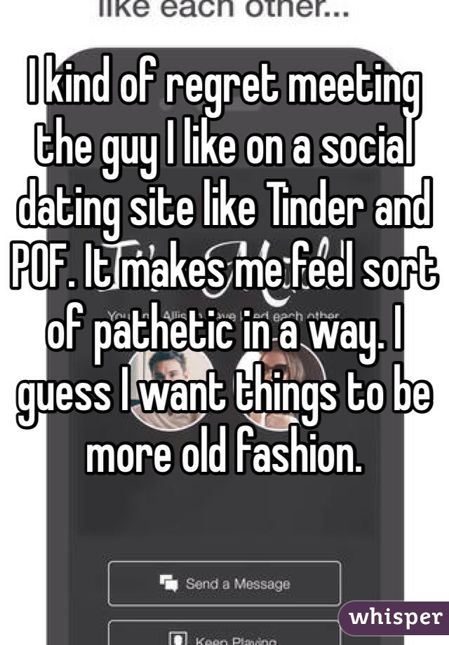 I kind of regret meeting the guy I like on a social dating site like Tinder and POF. It makes me feel sort of pathetic in a way. I guess I want things to be more old fashion.