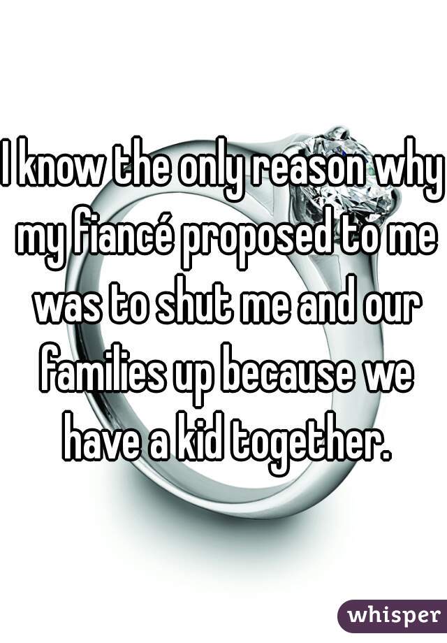 I know the only reason why my fiancé proposed to me was to shut me and our families up because we have a kid together.