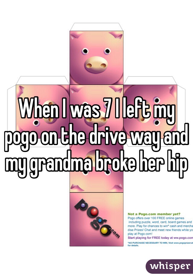 When I was 7 I left my pogo on the drive way and my grandma broke her hip 