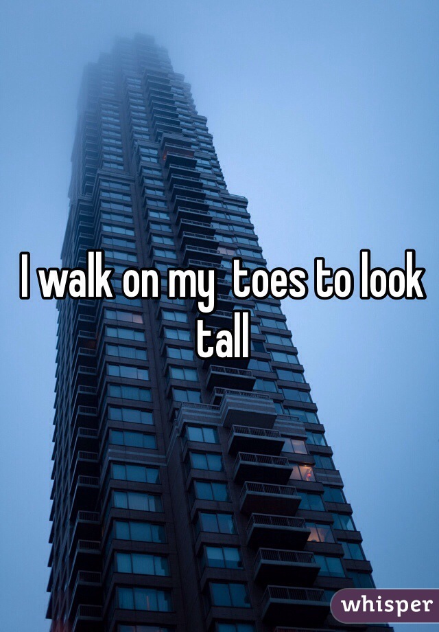 I walk on my  toes to look tall