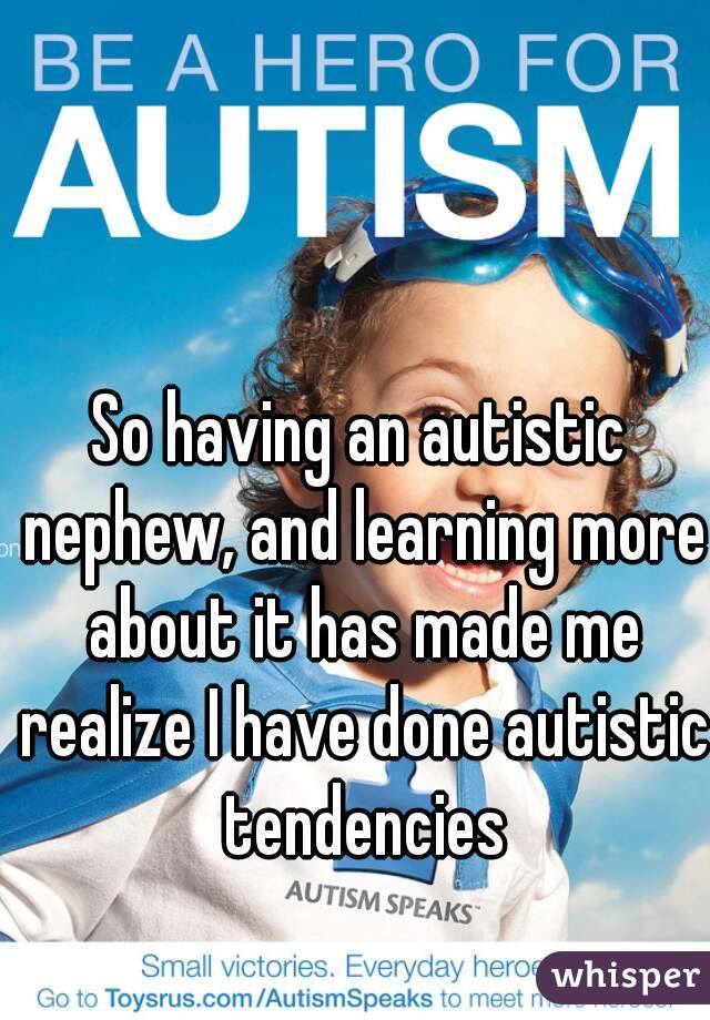 So having an autistic nephew, and learning more about it has made me realize I have done autistic tendencies