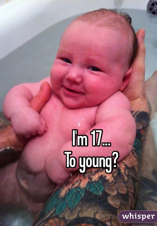 I'm 17... 
To young? 