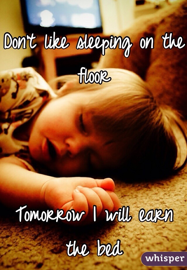 

Don't like sleeping on the floor 



Tomorrow I will earn the bed