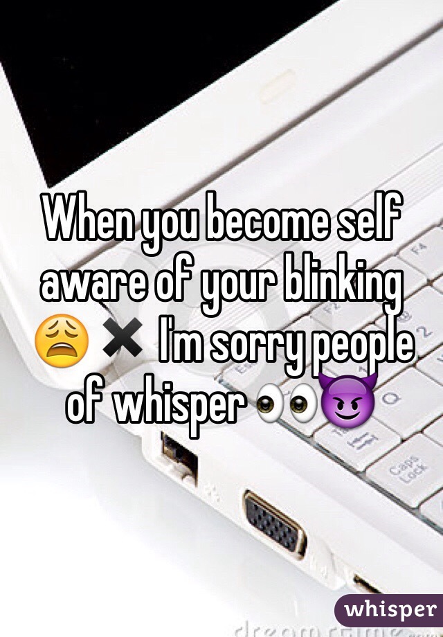 When you become self aware of your blinking 😩✖️ I'm sorry people of whisper 👀😈