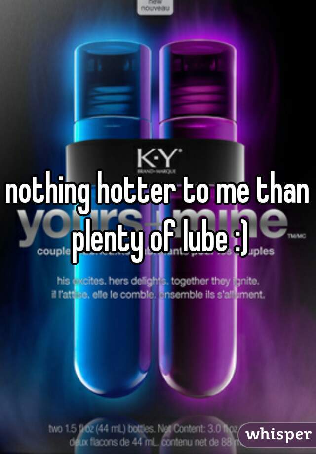 nothing hotter to me than plenty of lube :)