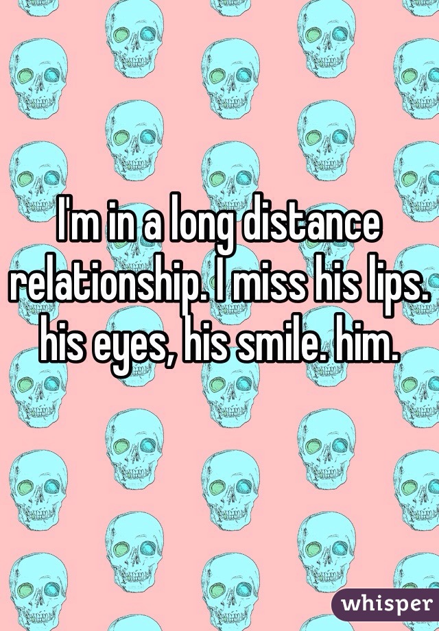 I'm in a long distance relationship. I miss his lips. his eyes, his smile. him. 