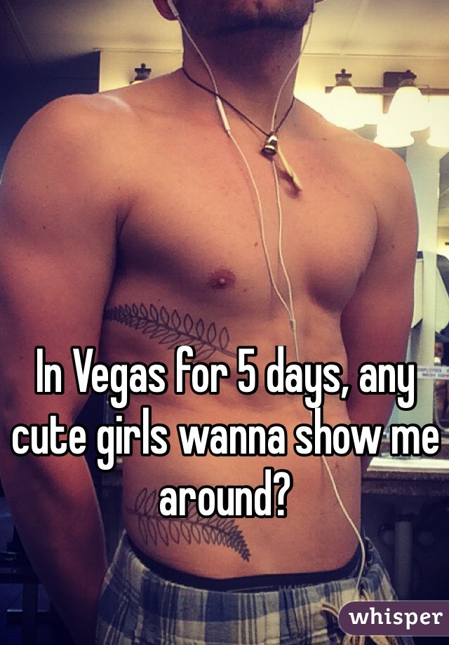 In Vegas for 5 days, any cute girls wanna show me around?
