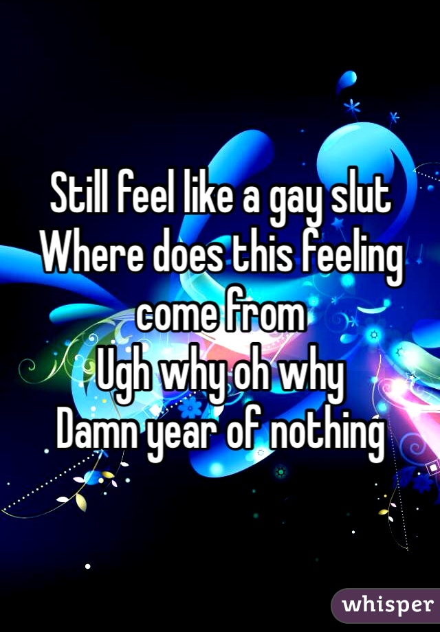 Still feel like a gay slut
Where does this feeling come from
Ugh why oh why
Damn year of nothing