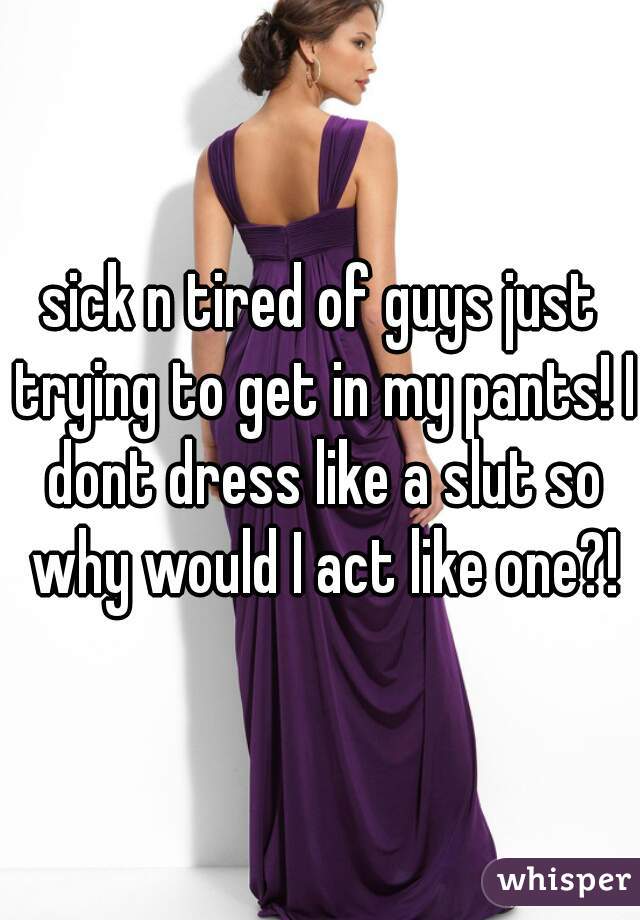 sick n tired of guys just trying to get in my pants! I dont dress like a slut so why would I act like one?!