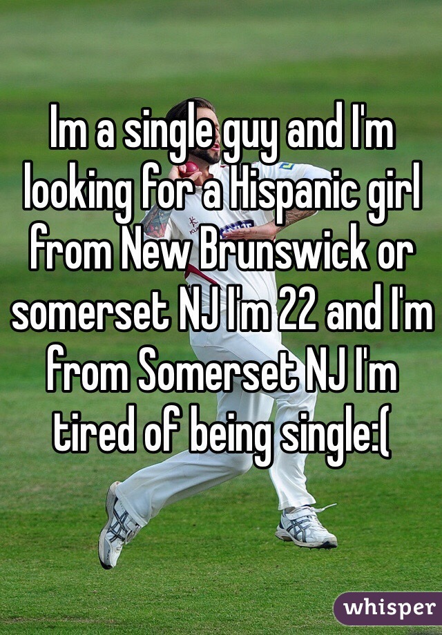 Im a single guy and I'm looking for a Hispanic girl from New Brunswick or somerset NJ I'm 22 and I'm from Somerset NJ I'm tired of being single:(