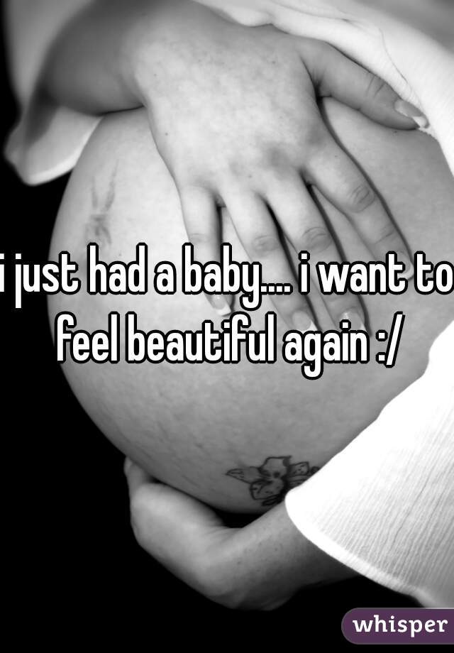 i just had a baby.... i want to feel beautiful again :/