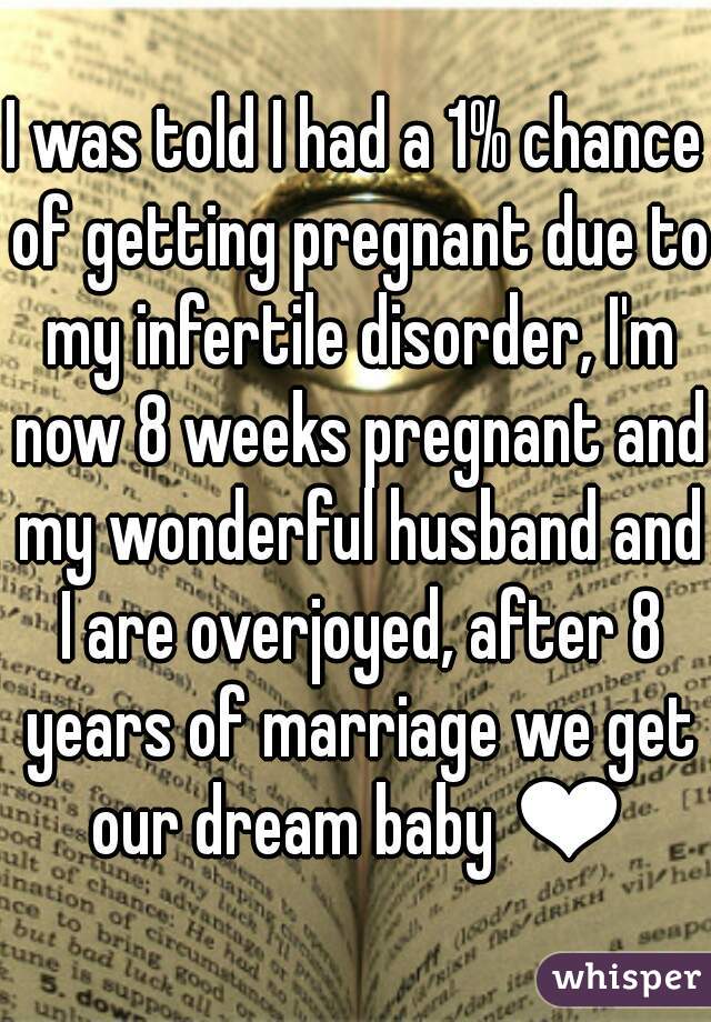 I was told I had a 1% chance of getting pregnant due to my infertile disorder, I'm now 8 weeks pregnant and my wonderful husband and I are overjoyed, after 8 years of marriage we get our dream baby ❤