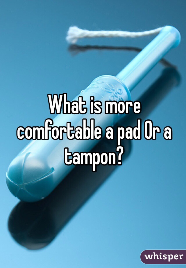 What is more comfortable a pad Or a tampon?  
