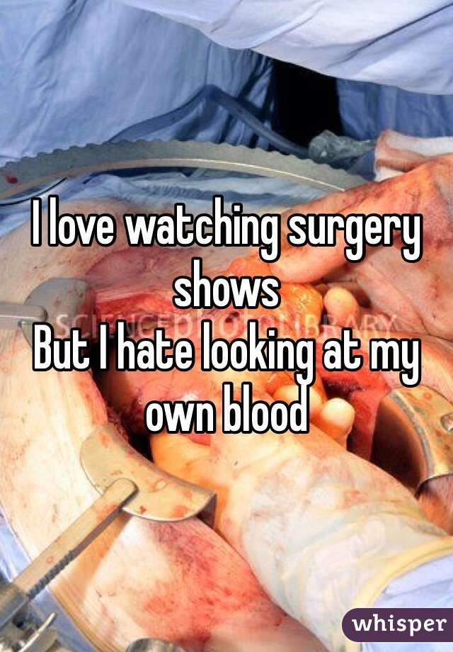I love watching surgery shows
But I hate looking at my own blood
