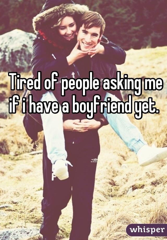 Tired of people asking me if i have a boyfriend yet. 