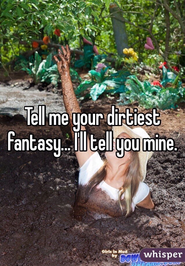 Tell me your dirtiest fantasy... I'll tell you mine.