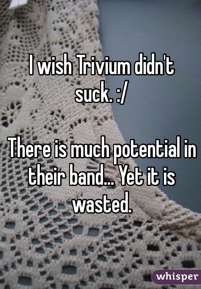 I wish Trivium didn't suck. :/ 

There is much potential in their band... Yet it is wasted.