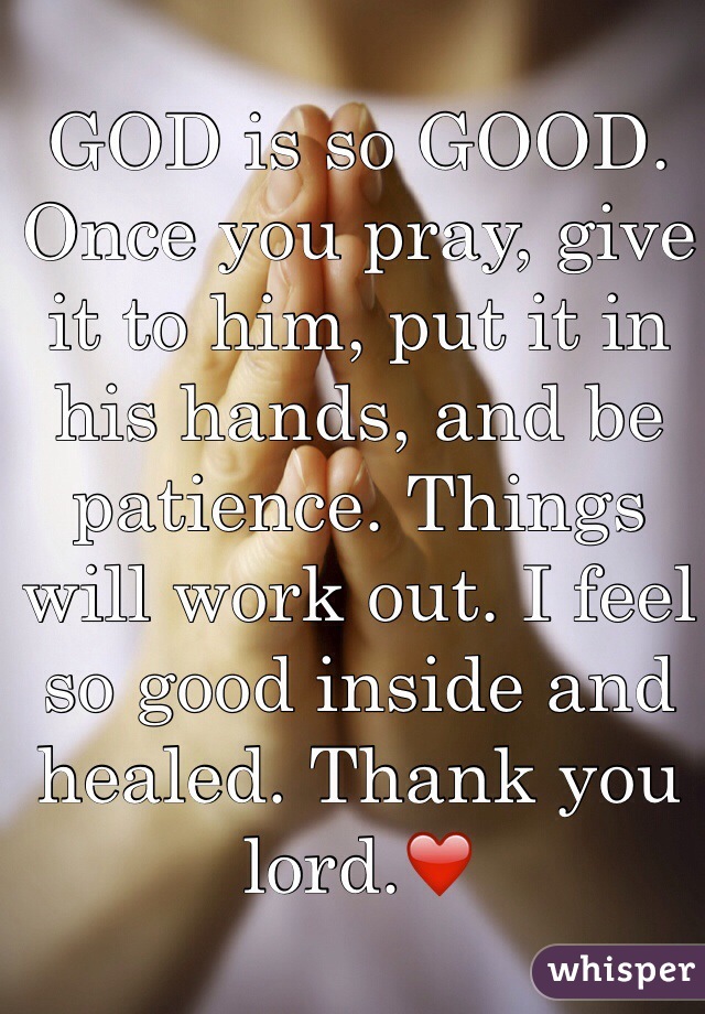 GOD is so GOOD. Once you pray, give it to him, put it in his hands, and be patience. Things will work out. I feel so good inside and healed. Thank you lord.❤️
