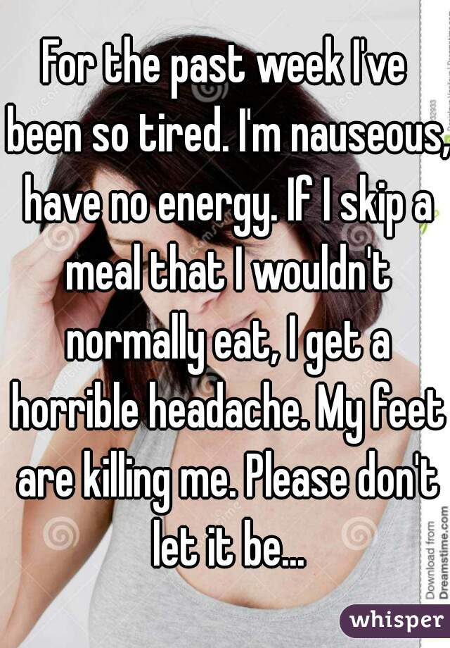 For the past week I've been so tired. I'm nauseous, have no energy. If I skip a meal that I wouldn't normally eat, I get a horrible headache. My feet are killing me. Please don't let it be...