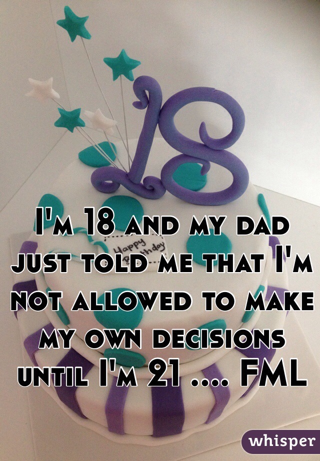 I'm 18 and my dad just told me that I'm not allowed to make my own decisions until I'm 21 .... FML 
