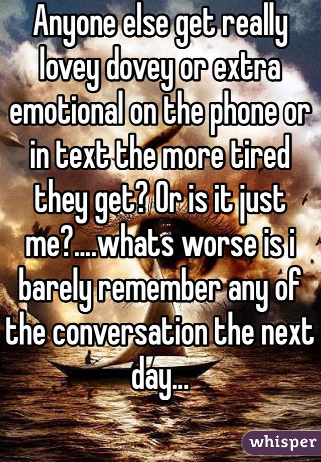 Anyone else get really lovey dovey or extra emotional on the phone or in text the more tired they get? Or is it just me?....whats worse is i barely remember any of the conversation the next day...
