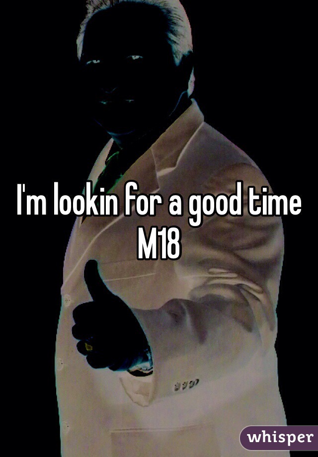 I'm lookin for a good time
M18