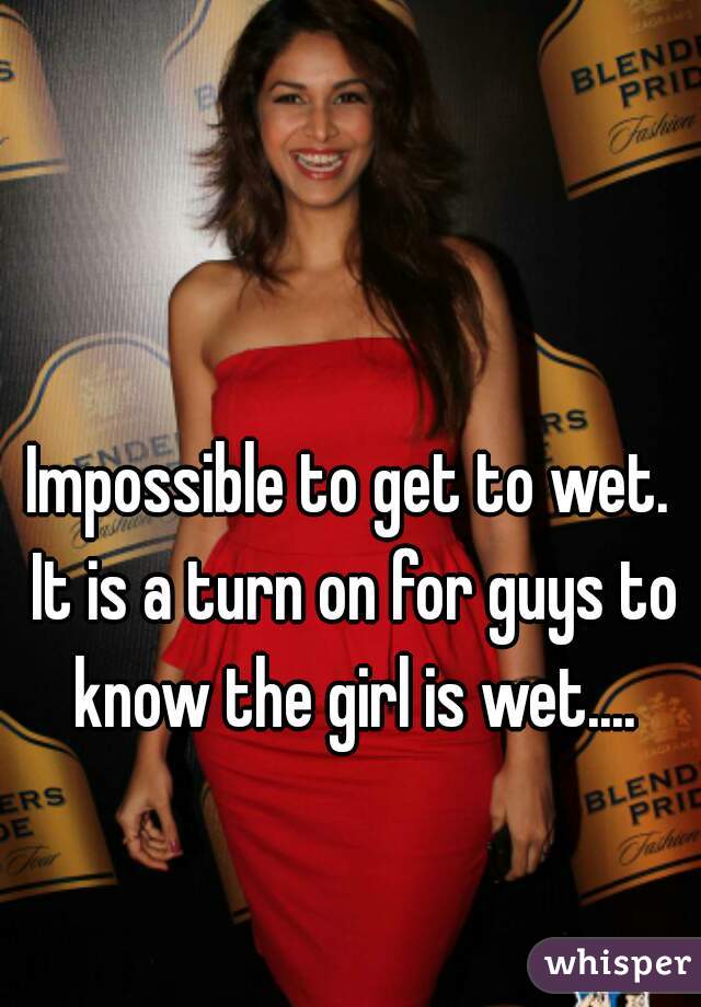 Impossible to get to wet. 
It is a turn on for guys to know the girl is wet.... 
