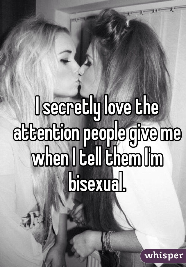 I secretly love the attention people give me when I tell them I'm bisexual. 