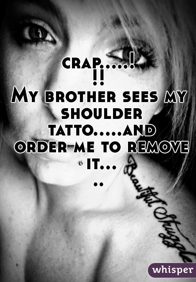 crap.....!!!
My brother sees my shoulder tatto.....and order me to remove it.....