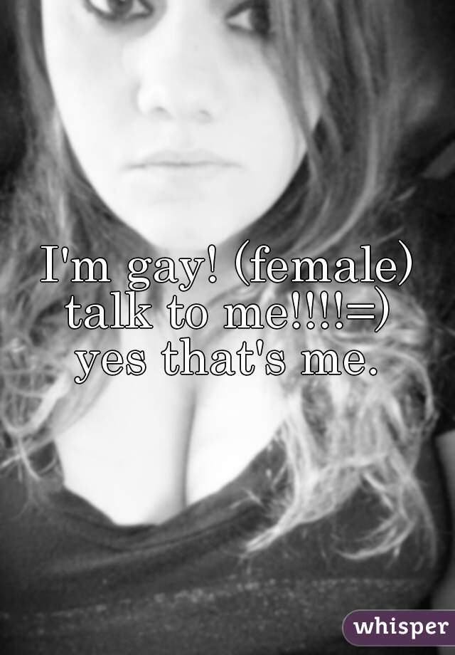I'm gay! (female) talk to me!!!!=) 
yes that's me.

