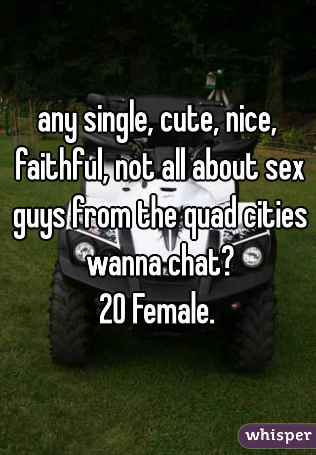 any single, cute, nice, faithful, not all about sex guys from the quad cities wanna chat?
20 Female.