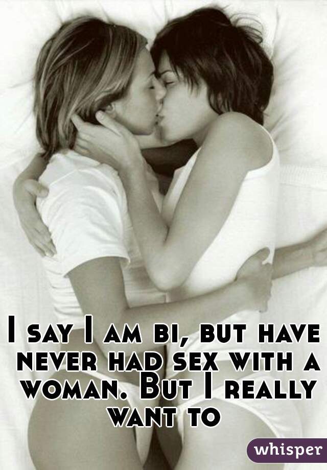 I say I am bi, but have never had sex with a woman. But I really want to 