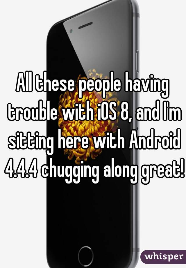 All these people having trouble with iOS 8, and I'm sitting here with Android 4.4.4 chugging along great!