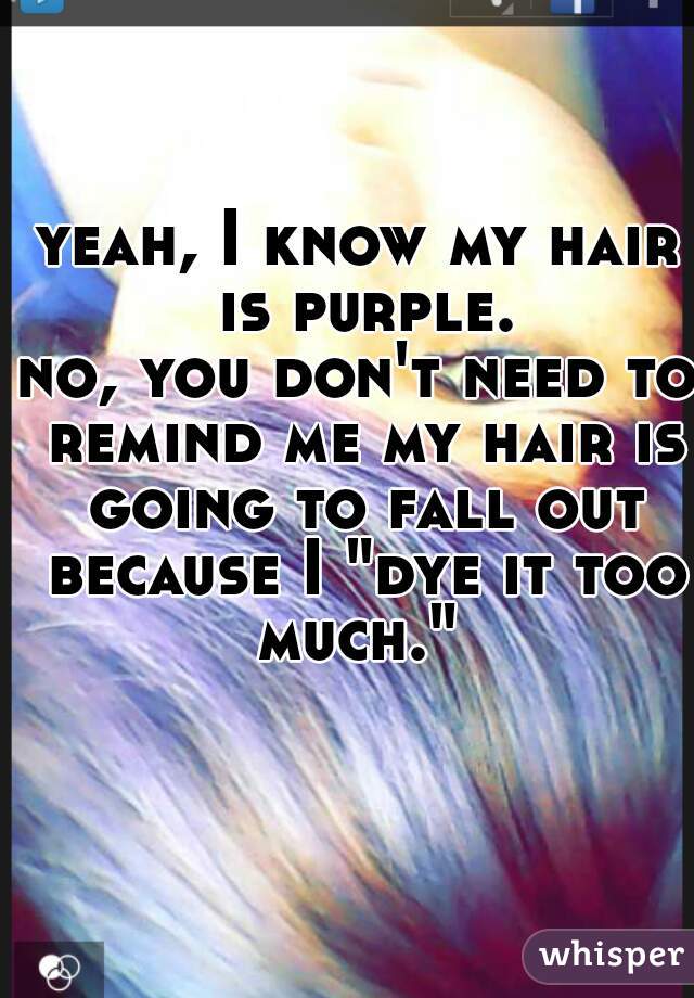 yeah, I know my hair is purple.
no, you don't need to remind me my hair is going to fall out because I "dye it too much." 