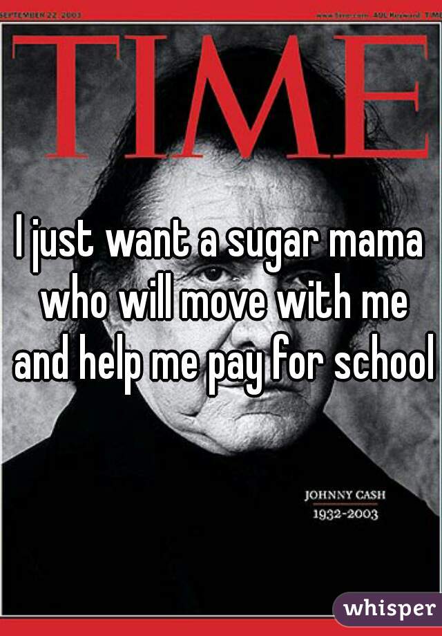 I just want a sugar mama who will move with me and help me pay for school