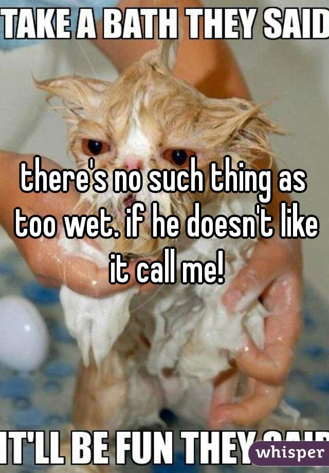 there's no such thing as too wet. if he doesn't like it call me!