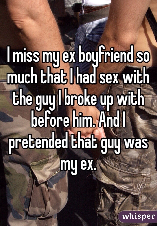 I miss my ex boyfriend so much that I had sex with the guy I broke up with before him. And I  pretended that guy was my ex.