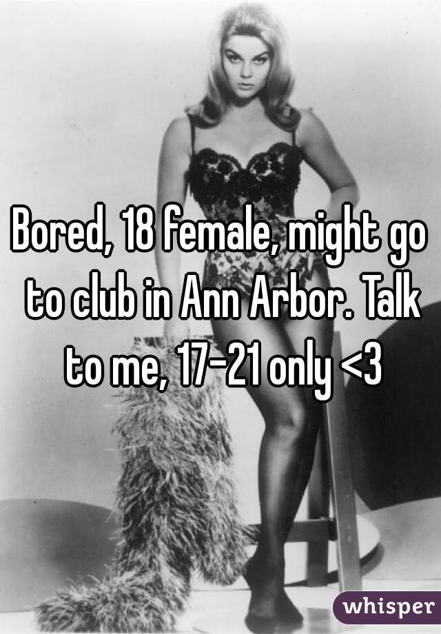 Bored, 18 female, might go to club in Ann Arbor. Talk to me, 17-21 only <3
