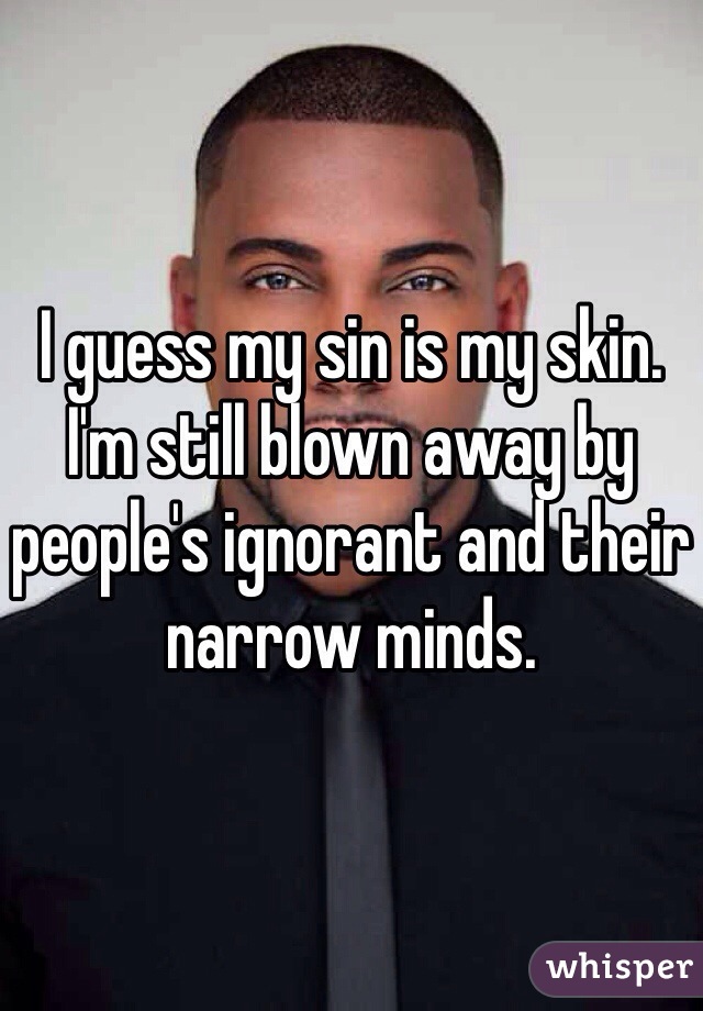 I guess my sin is my skin. I'm still blown away by people's ignorant and their narrow minds. 
