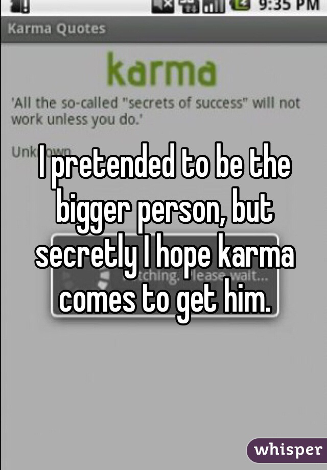 I pretended to be the bigger person, but secretly I hope karma comes to get him. 