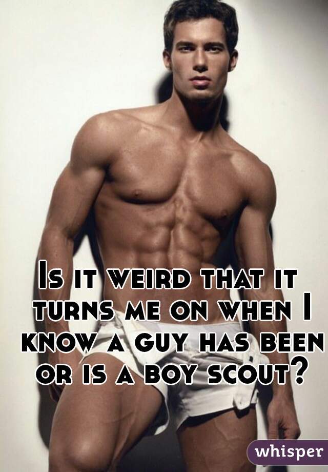 Is it weird that it turns me on when I know a guy has been or is a boy scout?