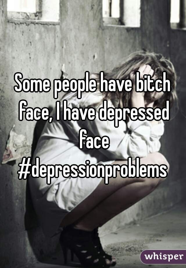Some people have bitch face, I have depressed face #depressionproblems 
