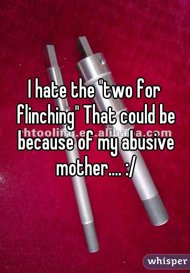 I hate the "two for flinching" That could be because of my abusive mother.... :/