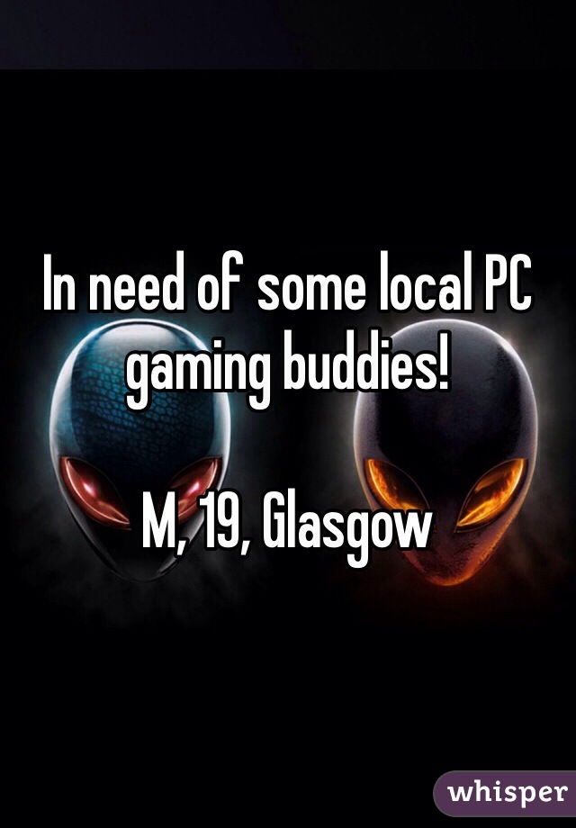 In need of some local PC gaming buddies! 

M, 19, Glasgow 