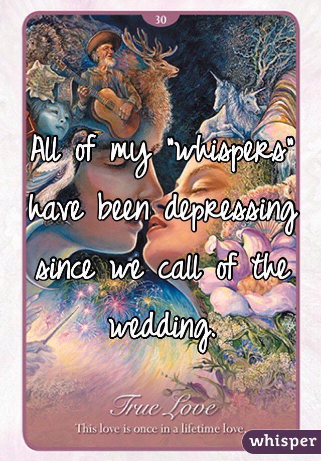 All of my "whispers" have been depressing since we call of the wedding. 