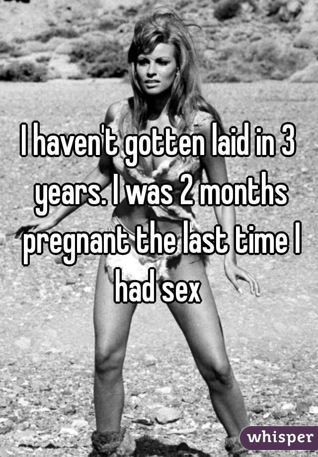 I haven't gotten laid in 3 years. I was 2 months pregnant the last time I had sex 
